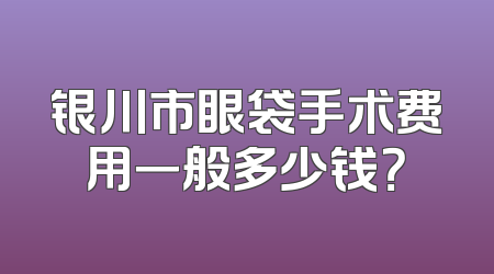 银川市眼袋手术费用一般多少钱？