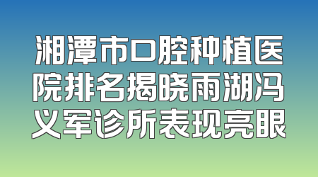 湘潭市口腔种植医院排名揭晓雨湖冯义军诊所表现亮眼