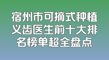 宿州市可摘式种植义齿医生前十大排名榜单超全盘点