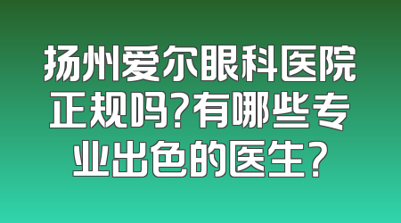 扬州爱尔眼科医院正规吗？有哪些专业出色的医生？