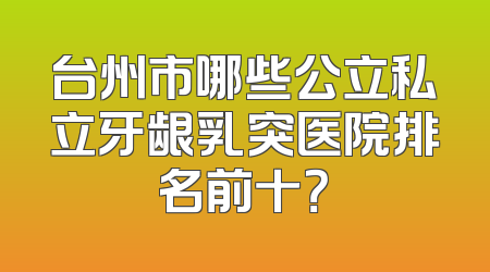 台州市哪些公立私立牙龈乳突医院排名前十？