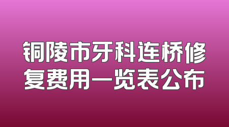 铜陵市牙科连桥修复费用一览表公布