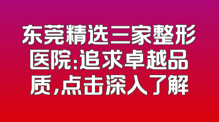 东莞精选三家整形医院：追求卓越品质，点击深入了解