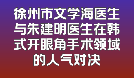 徐州市文学海医生与朱建明医生在韩式开眼角手术领域的人气对决
