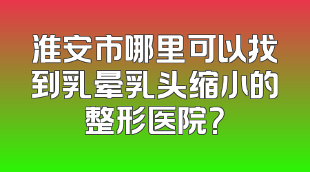 淮安市哪里可以找到乳晕乳头缩小的整形医院？