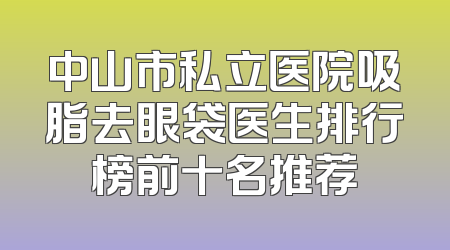 中山市私立医院吸脂去眼袋医生排行榜前十名推荐