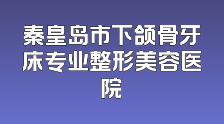 秦皇岛市下颌骨牙床专业整形美容医院