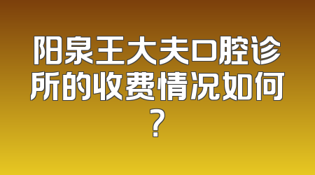 阳泉王大夫口腔诊所的收费情况如何？