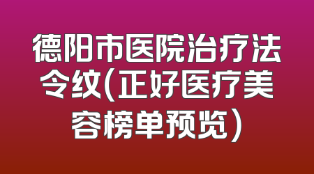 德阳市医院治疗法令纹（正好医疗美容榜单预览）