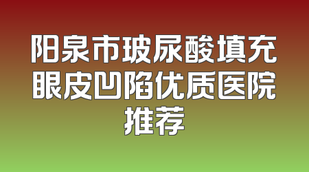 阳泉市玻尿酸填充眼皮凹陷优质医院推荐