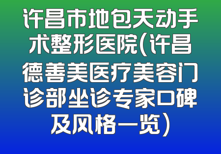 许昌市地包天动手术整形医院(许昌德善美医疗美容门诊部坐诊专家口碑及风格一览)