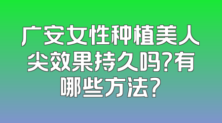 广安女性种植美人尖效果持久吗？有哪些方法？