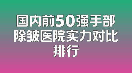 国内前50强手部除皱医院实力对比排行