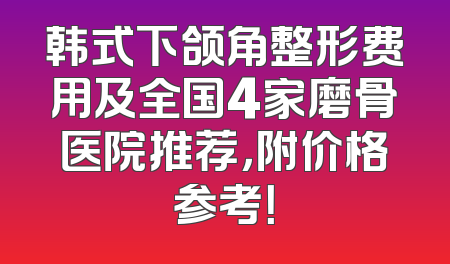 韩式下颌角整形费用及全国4家磨骨医院推荐，附价格参考！