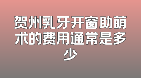 贺州乳牙开窗助萌术的费用通常是多少