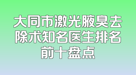 大同市激光腋臭去除术知名医生排名前十盘点