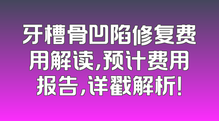 牙槽骨凹陷修复费用解读，预计费用报告，详戳解析！