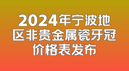 2024年宁波地区非贵金属瓷牙冠价格表发布