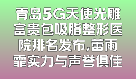 青岛5G天使光雕富贵包吸脂整形医院排名发布，蕾雨霏实力与声誉俱佳