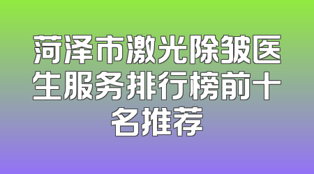菏泽市激光除皱医生服务排行榜前十名推荐