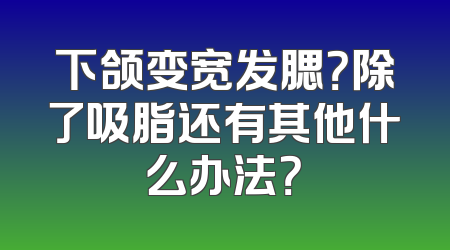 下颌变宽发腮？除了吸脂还有其他什么办法？
