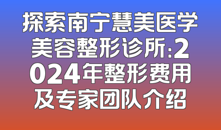 探索南宁慧美医学美容整形诊所：2024年整形费用及专家团队介绍