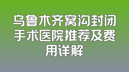 乌鲁木齐窝沟封闭手术医院推荐及费用详解