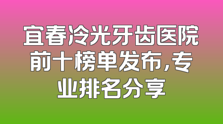 宜春冷光牙齿医院前十榜单发布，专业排名分享