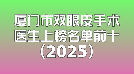 厦门市双眼皮手术医生上榜名单前十（2025）