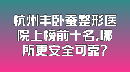 杭州丰卧蚕整形医院上榜前十名，哪所更安全可靠？