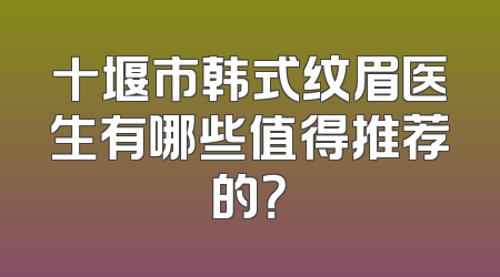 十堰市韩式纹眉医生有哪些值得推荐的？