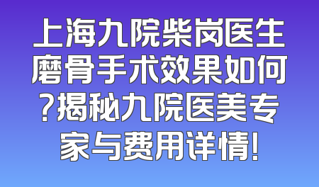 上海九院柴岗医生磨骨手术效果如何？揭秘九院医美专家与费用详情！