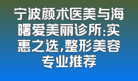 宁波颜术医美与海曙爱美丽诊所：实惠之选，整形美容专业推荐