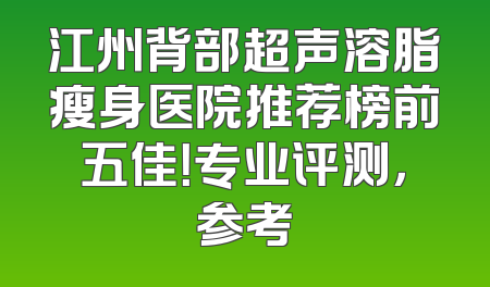 江州背部超声溶脂瘦身医院推荐榜前五佳！专业评测，参考