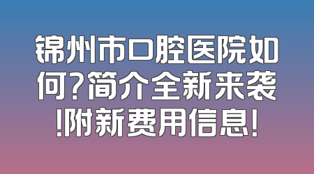 锦州市口腔医院如何？简介全新来袭！附新费用信息！