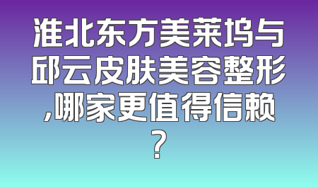 淮北东方美莱坞与邱云皮肤美容整形，哪家更值得信赖？