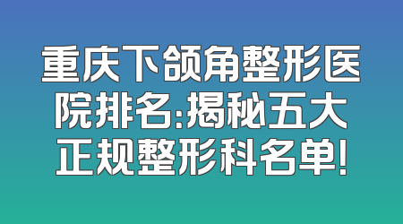 重庆下颌角整形医院排名：揭秘五大正规整形科名单！