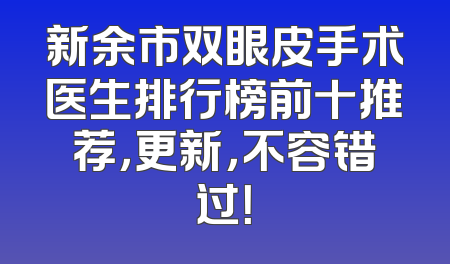 新余市双眼皮手术医生排行榜前十推荐，更新，不容错过！