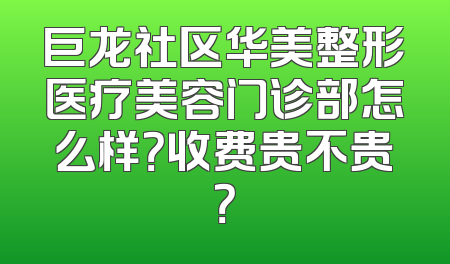 巨龙社区华美整形医疗美容门诊部怎么样？收费贵不贵？