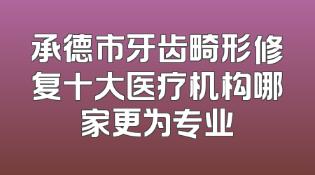 承德市牙齿畸形修复十大医疗机构哪家更为专业