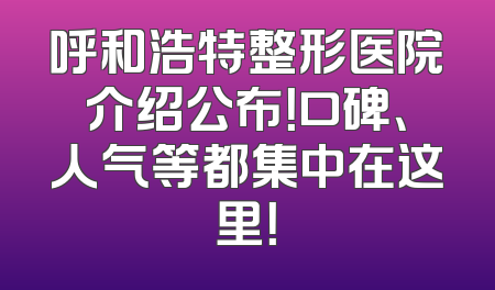 呼和浩特整形医院介绍公布！口碑、人气等都集中在这里！