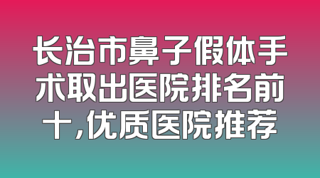 长治市鼻子假体手术取出医院排名前十，优质医院推荐