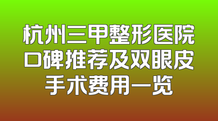 杭州三甲整形医院口碑推荐及双眼皮手术费用一览