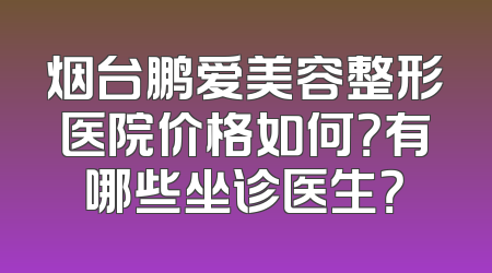 烟台鹏爱美容整形医院价格如何？有哪些坐诊医生？
