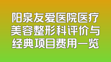 阳泉友爱医院医疗美容整形科评价与经典项目费用一览
