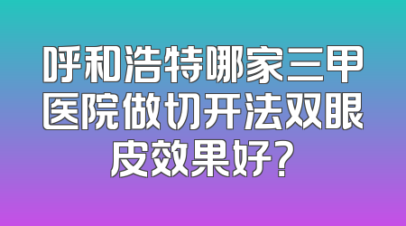 呼和浩特哪家三甲医院做切开法双眼皮效果好？