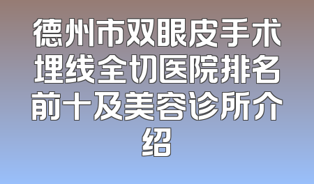 德州市双眼皮手术埋线全切医院排名前十及美容诊所介绍