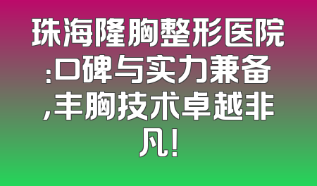 珠海隆胸整形医院：口碑与实力兼备，丰胸技术卓越非凡！