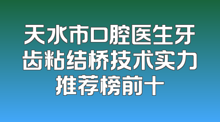 天水市口腔医生牙齿粘结桥技术实力推荐榜前十