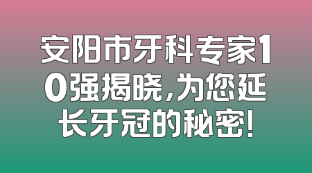 安阳市牙科专家10强揭晓，为您延长牙冠的秘密！